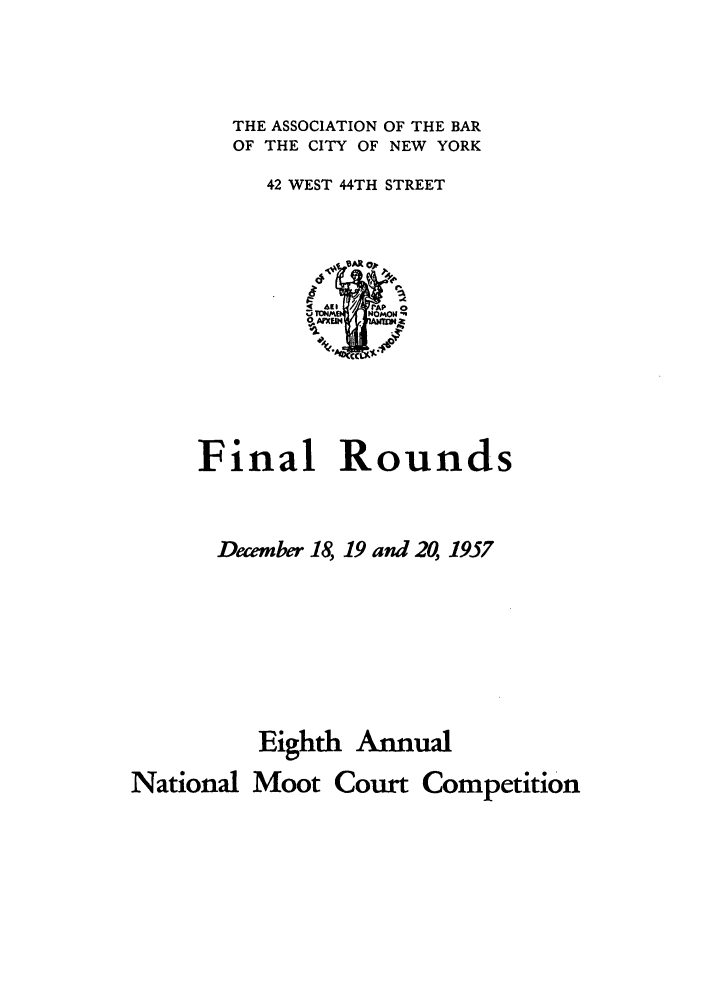 handle is hein.nmc/nmcc0008 and id is 1 raw text is: THE ASSOCIATION OF THE BAR
OF THE CITY OF NEW YORK
42 WEST 44TH STREET

Final Rounds
December 18, 19 and 20, 1957

Eighth

Annual

Moot Court Competition

National


