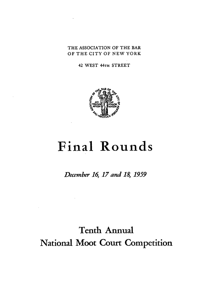 handle is hein.nmc/nmcc0010 and id is 1 raw text is: THE ASSOCIATION OF THE BAR
OF THE CITY OF NEW YORK
42 WEST 44TH STREET

Final Rounds
December 16, 17 and 18, 1959
Tenth Annual
National Moot Court Competition


