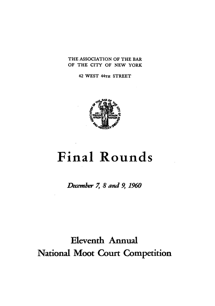 handle is hein.nmc/nmcc0011 and id is 1 raw text is: THE ASSOCIATION OF THE BAR
OF THE CITY OF NEW YORK
42 WEST 44TH STREET

Final Rounds
December 7, 8 and 9, 1960
Eleventh Annual
National Moot Court Competition


