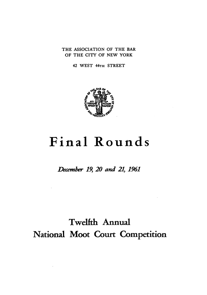 handle is hein.nmc/nmcc0012 and id is 1 raw text is: THE ASSOCIATION OF THE BAR
OF THE CITY OF NEW YORK
42 WEST 44TH STREET

Final Rounds
December 19, 20 and 21, 1961
Twelfth Annual
National Moot Court Competition


