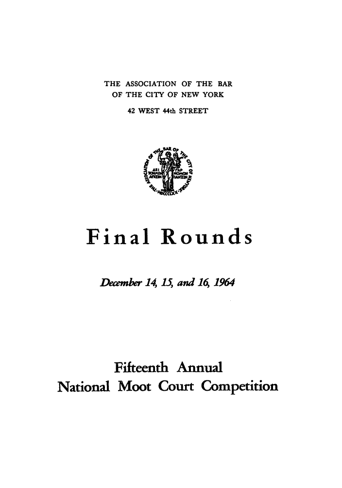 handle is hein.nmc/nmcc0015 and id is 1 raw text is: THE ASSOCIATION OF THE BAR
OF THE CITY OF NEW YORK
42 WEST 44th STREET

Final Rounds
Decem er 14, 15, and 16, 1964
Fifteenth Annual
National Moot Court Competition


