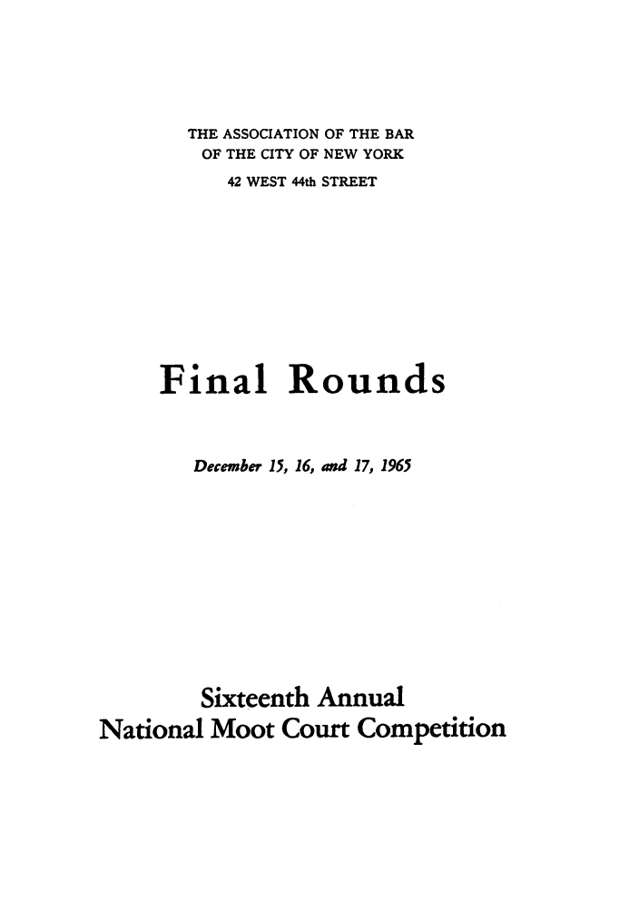 handle is hein.nmc/nmcc0016 and id is 1 raw text is: THE ASSOCIATION OF THE BAR
OF THE CITY OF NEW YORK
42 WEST 44th STREET
Final Rounds
December 15, 16, and 17, 1963
Sixteenth Annual
National Moot Court Competition


