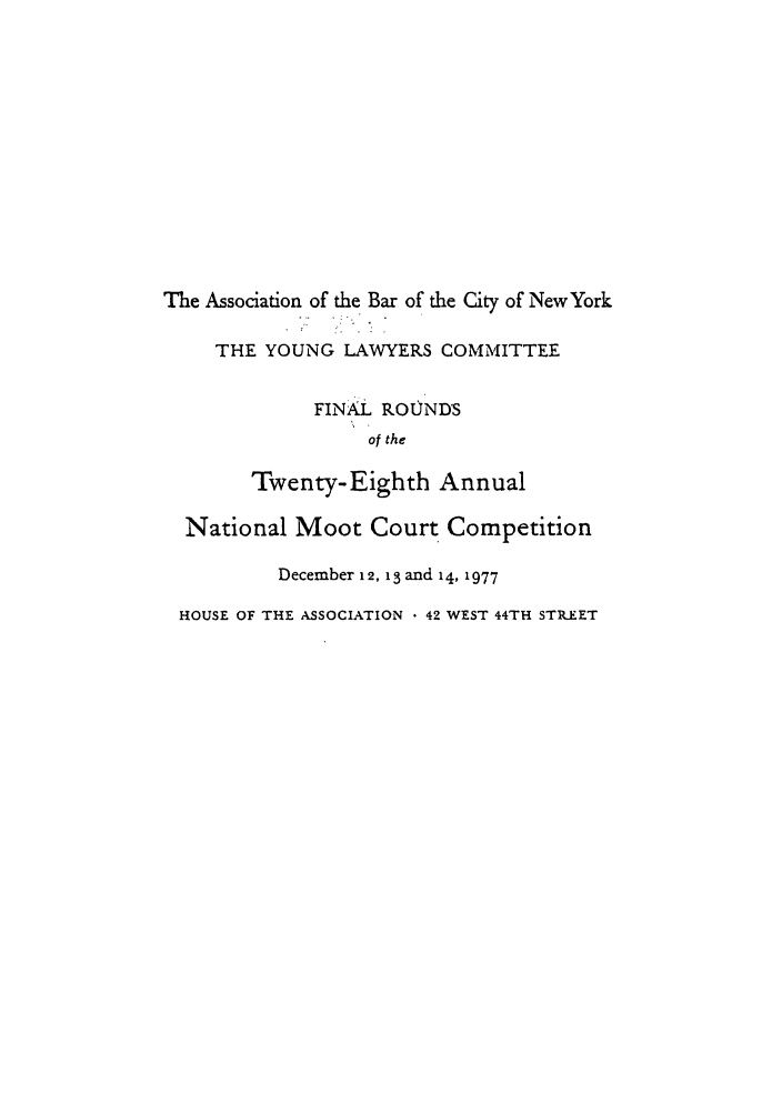 handle is hein.nmc/nmcc0028 and id is 1 raw text is: The Association of the Bar of the City of New York
THE YOUNG LAWYERS COMMITTEE
FINAL ROUNDS
of the
Twenty-Eighth Annual
National Moot Court Competition
December 12, 13 and 14, 1977
HOUSE OF THE ASSOCIATION  42 WEST 44TH STREET


