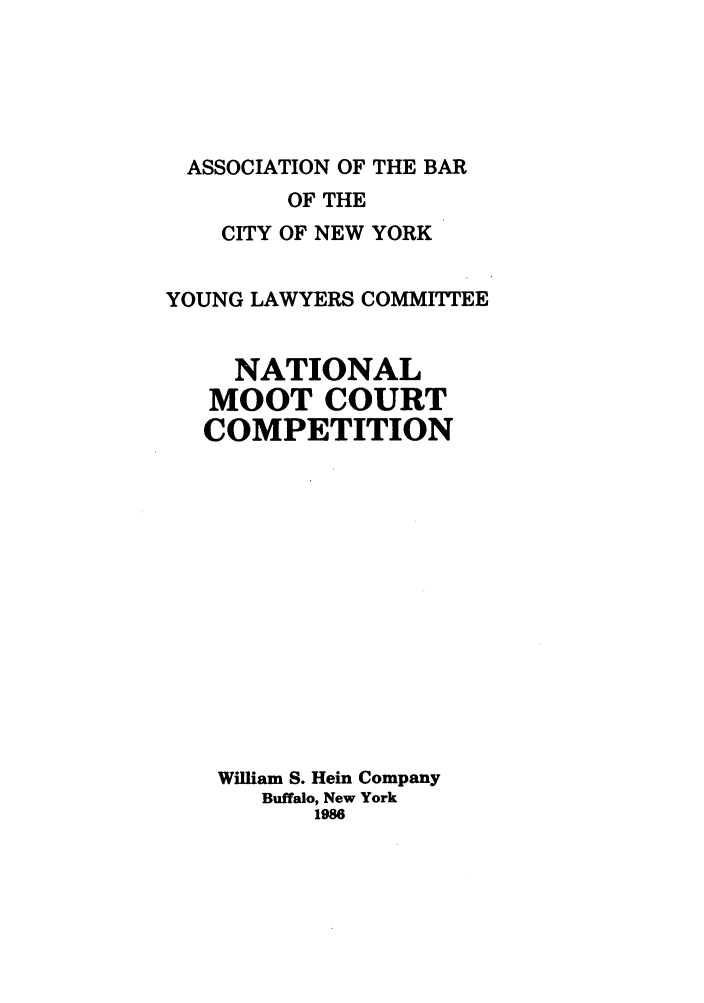 handle is hein.nmc/nmcc0036 and id is 1 raw text is: ASSOCIATION OF THE BAR
OF THE
CITY OF NEW YORK
YOUNG LAWYERS COMMITTEE
NATIONAL
MOOT COURT
COMPETITION
William S. Hein Company
Buffalo, New York
1986


