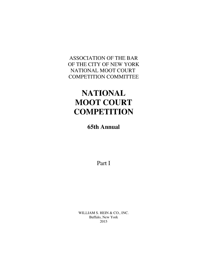 handle is hein.nmc/nmcc0067 and id is 1 raw text is: ASSOCIATION OF THE BAR
OF THE CITY OF NEW YORK
NATIONAL MOOT COURT
COMPETITION COMMITTEE
NATIONAL
MOOT COURT
COMPETITION
65th Annual
Part I
WILLIAM S. HEIN & CO., INC.
Buffalo, New York
2015


