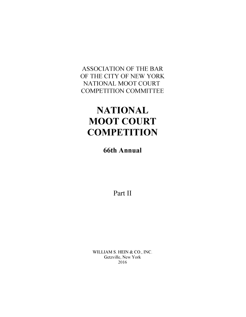 handle is hein.nmc/nmcc0070 and id is 1 raw text is: 








ASSOCIATION OF THE BAR
OF THE CITY OF NEW YORK
NATIONAL MOOT COURT
COMPETITION COMMITTEE


    NATIONAL
  MOOT COURT
  COMPETITION

      66th Annual





        Part II








   WILLIAM S. HEIN & CO., INC.
      Getzville, New York
         2016


