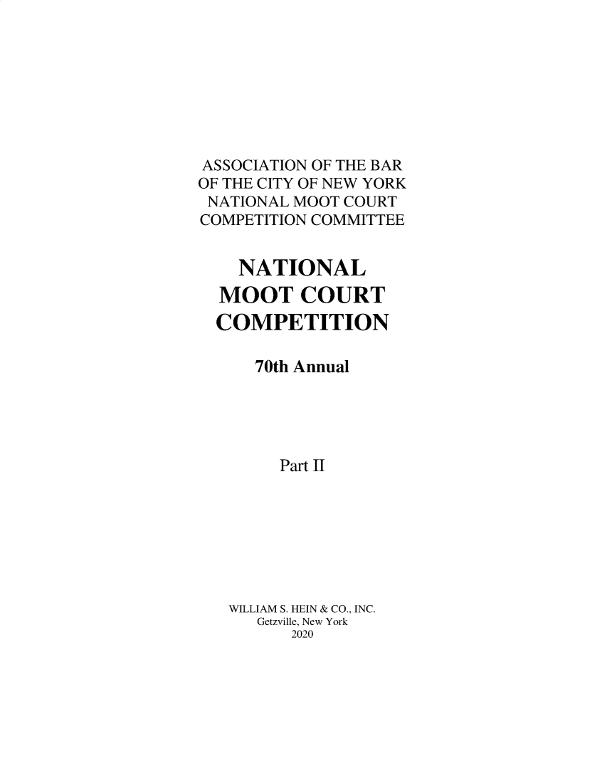 handle is hein.nmc/nmcc0078 and id is 1 raw text is: 








ASSOCIATION OF THE BAR
OF THE CITY OF NEW YORK
NATIONAL MOOT COURT
COMPETITION COMMITTEE


    NATIONAL
  MOOT COURT
  COMPETITION

      70th Annual





        Part II








   WILLIAM S. HEIN & CO., INC.
      Getzville, New York
         2020


