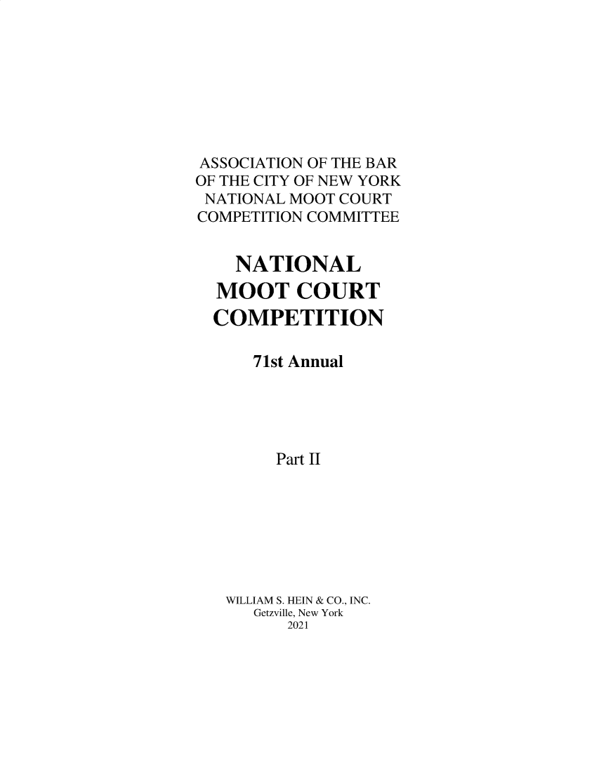 handle is hein.nmc/nmcc0080 and id is 1 raw text is: ASSOCIATION OF THE BAR
OF THE CITY OF NEW YORK
NATIONAL MOOT COURT
COMPETITION COMMITTEE
NATIONAL
MOOT COURT
COMPETITION
71st Annual
Part II
WILLIAM S. HEIN & CO., INC.
Getzville, New York
2021


