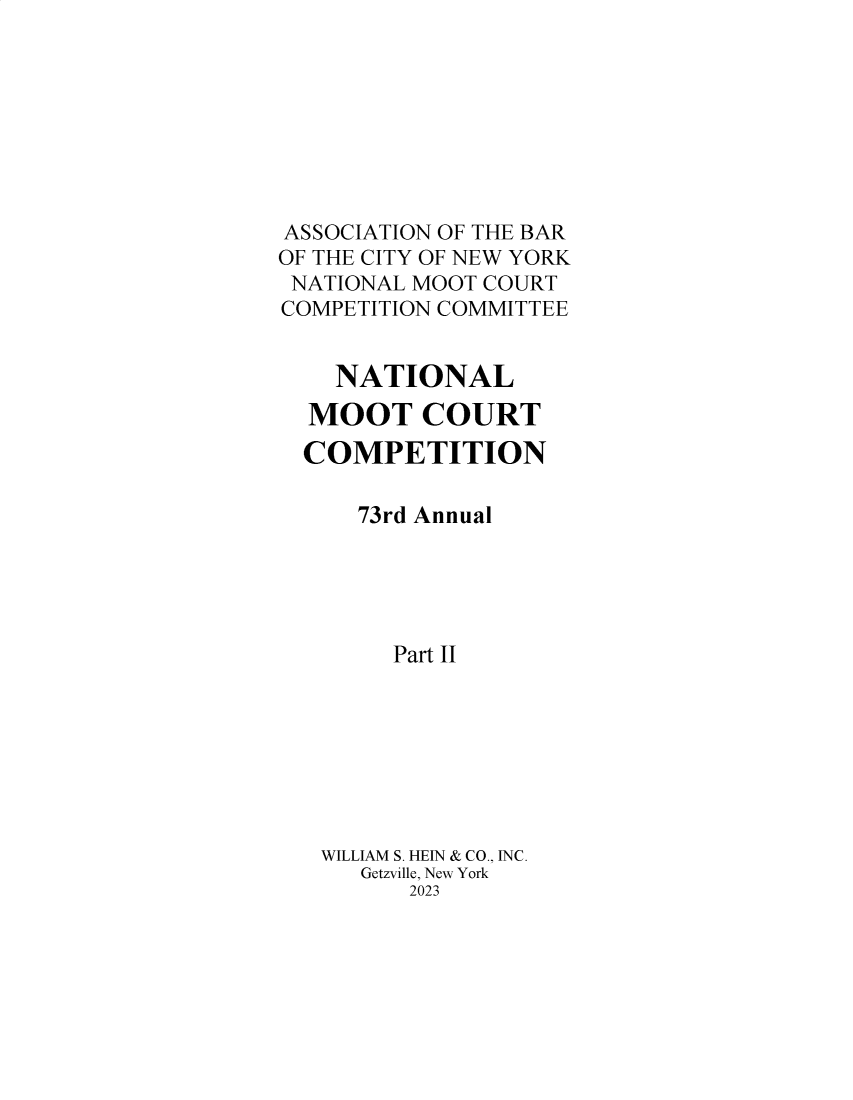 handle is hein.nmc/nmcc0084 and id is 1 raw text is: 








ASSOCIATION OF THE BAR
OF THE CITY OF NEW YORK
NATIONAL MOOT COURT
COMPETITION COMMITTEE


    NATIONAL
  MOOT COURT
  COMPETITION

      73rd Annual





        Part II








   WILLIAM S. HEIN & CO., INC.
      Getzville, New York
         2023


