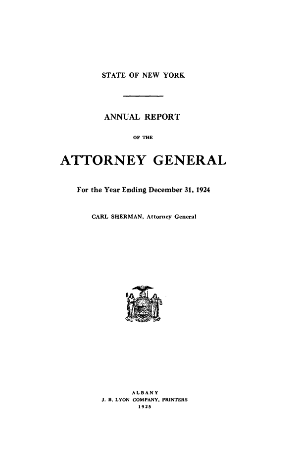 handle is hein.nyattgen/nysag0039 and id is 1 raw text is: STATE OF NEW YORK
ANNUAL REPORT
OF THE
ATTORNEY GENERAL
For the Year Ending December 31, 1924
CARL SHERMAN, Attorney General

ALBANY
J. B. LYON COMPANY, PRINTERS
1925


