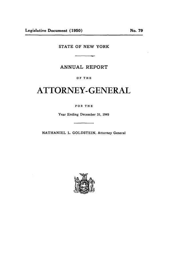 handle is hein.nyattgen/nysag0064 and id is 1 raw text is: STATE OF NEW YORK
ANNUAL REPORT
OF THE
ATTORNEY-GENERAL
FOR THE

Year Ending December 31, 1949

NATHANIEL L. GOLDSTEIN, Attorney General

Legislative Document (1950)

No. 79


