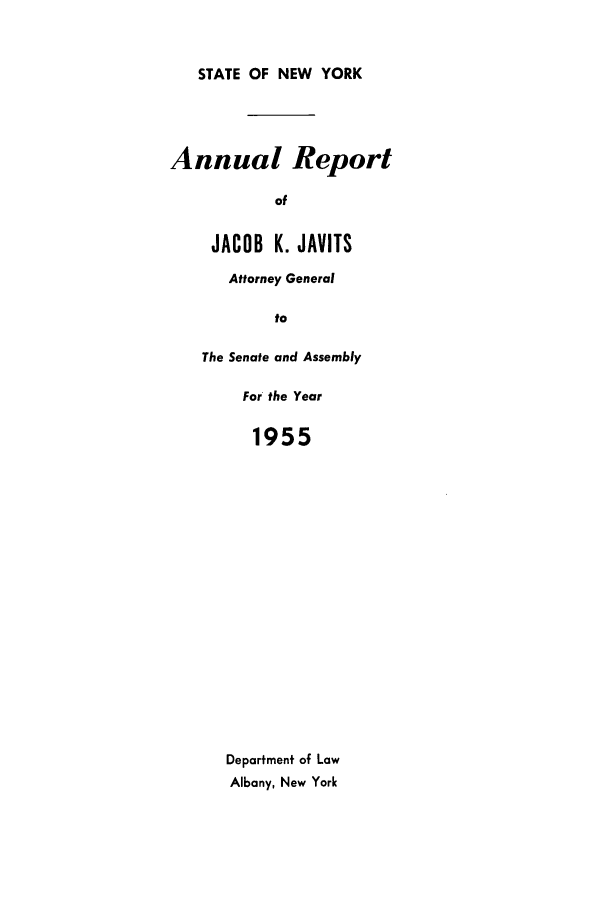 handle is hein.nyattgen/nysag0070 and id is 1 raw text is: STATE OF NEW YORK

Annual Report
of
JACOB K. JAVITS

Attorney General
to
The Senate and Assembly

For the Year
1955
Department of Law
Albany, New York



