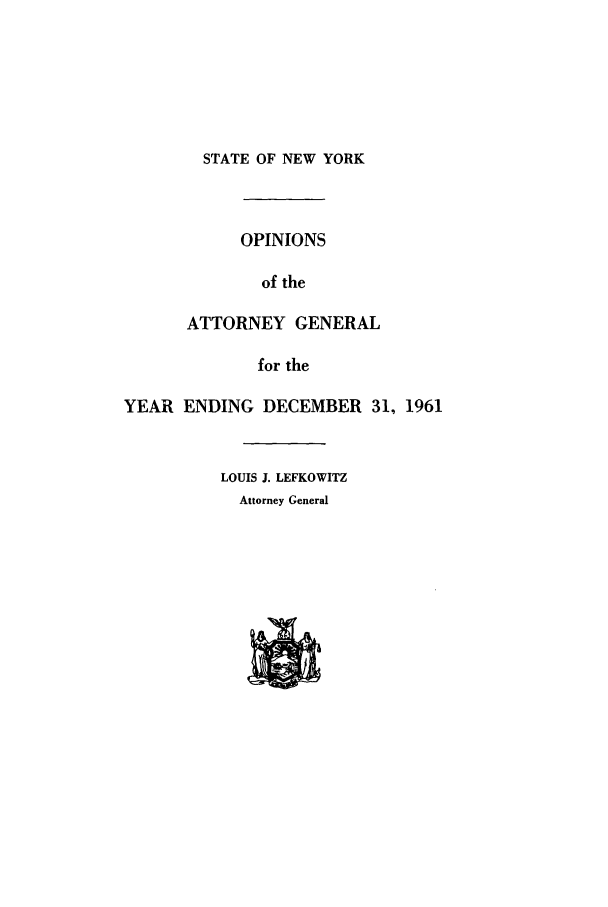 handle is hein.nyattgen/nysag0076 and id is 1 raw text is: STATE OF NEW YORK
OPINIONS
of the
ATTORNEY GENERAL
for the
YEAR ENDING DECEMBER 31, 1961
LOUIS J. LEFKOWITZ
Attorney General



