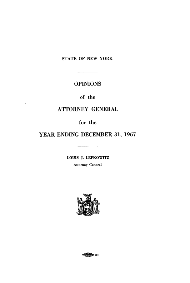 handle is hein.nyattgen/nysag0082 and id is 1 raw text is: STATE OF NEW YORK

OPINIONS
of the
ATTORNEY GENERAL
for the
YEAR ENDING DECEMBER 31, 1967
LOUIS J. LEFKOWITZ
Attorney General

55


