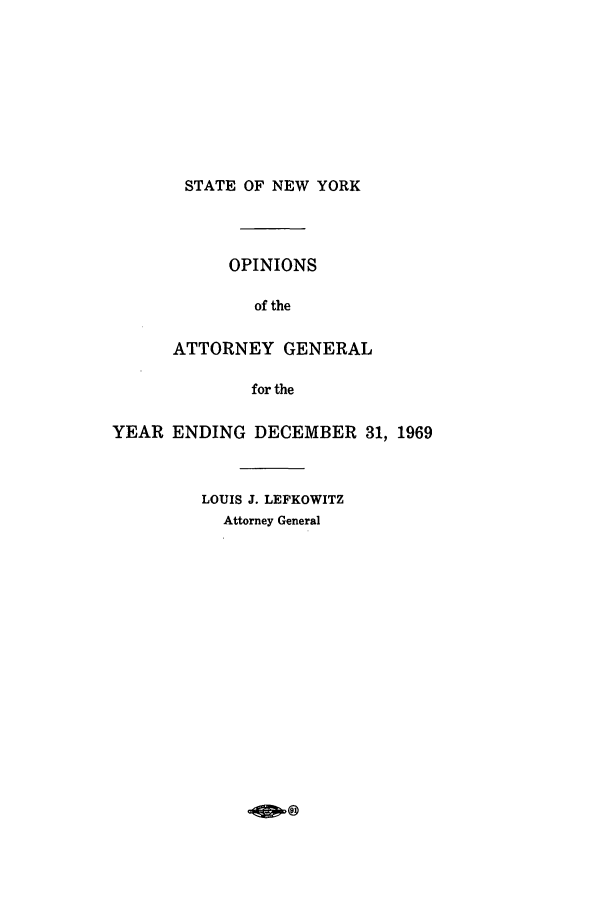 handle is hein.nyattgen/nysag0084 and id is 1 raw text is: STATE OF NEW YORK

OPINIONS
of the
ATTORNEY GENERAL
for the
YEAR ENDING DECEMBER 31, 1969
LOUIS J. LEFKOWITZ
Attorney General


