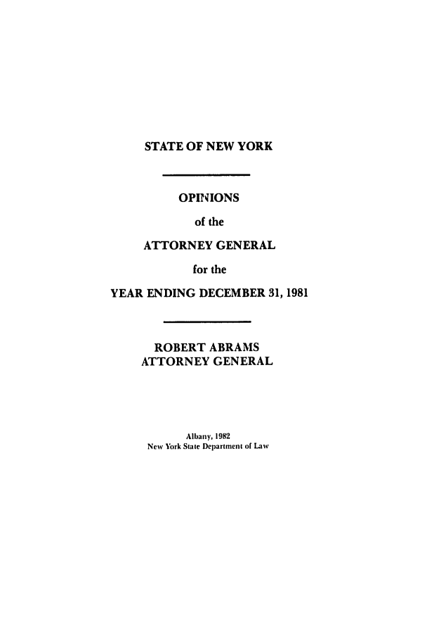 handle is hein.nyattgen/nysag0096 and id is 1 raw text is: STATE OF NEW YORK

OPINIONS
of the
ATTORNEY GENERAL
for the

YEAR ENDING DECEMBER 31, 1981
ROBERT ABRAMS
ATTORNEY GENERAL
Albany, 1982
New York State Department of Law


