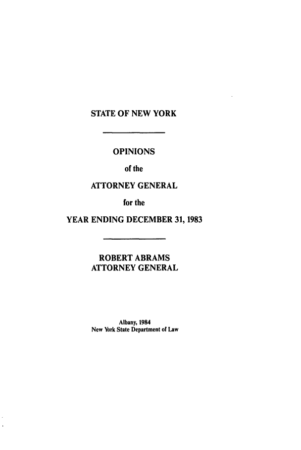 handle is hein.nyattgen/nysag0098 and id is 1 raw text is: STATE OF NEW YORK
OPINIONS
of the
ATTORNEY GENERAL
for the
YEAR ENDING DECEMBER 31, 1983
ROBERT ABRAMS
ATTORNEY GENERAL
Albany, 1984
New York State Department of Law


