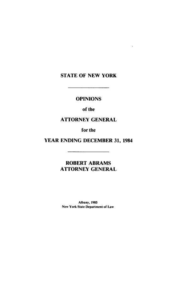 handle is hein.nyattgen/nysag0099 and id is 1 raw text is: STATE OF NEW YORK

OPINIONS
of the
ATTIORNEY GENERAL
for the
YEAR ENDING DECEMBER 31, 1984
ROBERT ABRAMS
ATTORNEY GENERAL

Albany, 1985
New York State Department of Law


