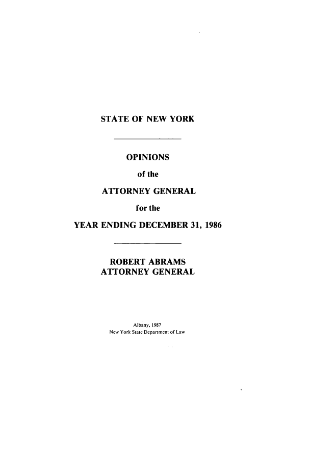 handle is hein.nyattgen/nysag0101 and id is 1 raw text is: STATE OF NEW YORK

OPINIONS
of the
ATTORNEY GENERAL
for the
YEAR ENDING DECEMBER 31, 1986
ROBERT ABRAMS
ATTORNEY GENERAL

Albany, 1987
New York State Department of Law



