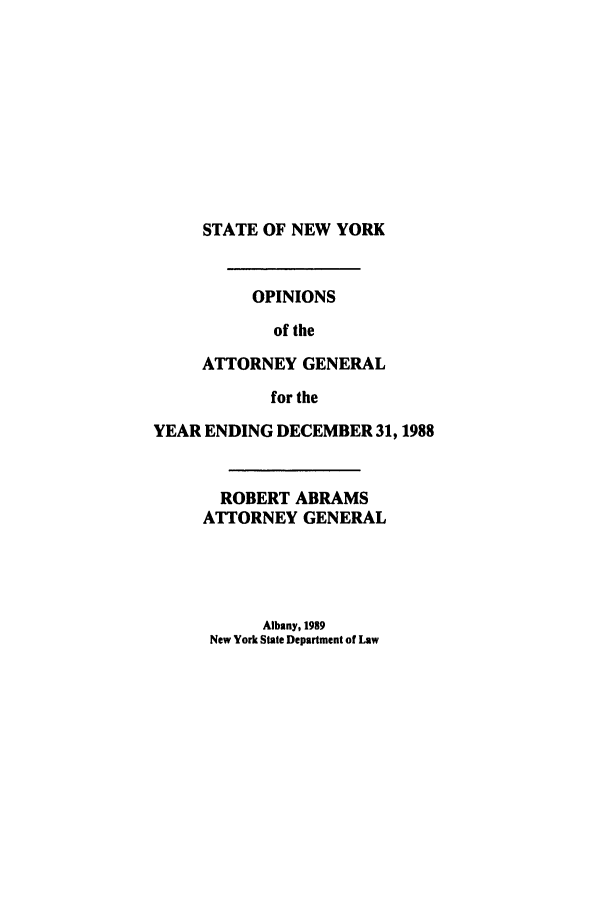 handle is hein.nyattgen/nysag0103 and id is 1 raw text is: STATE OF NEW YORK
OPINIONS
of the
ATTORNEY GENERAL
for the
YEAR ENDING DECEMBER 31, 1988
ROBERT ABRAMS
ATTORNEY GENERAL

Albany, 1989
New York State Department of Law


