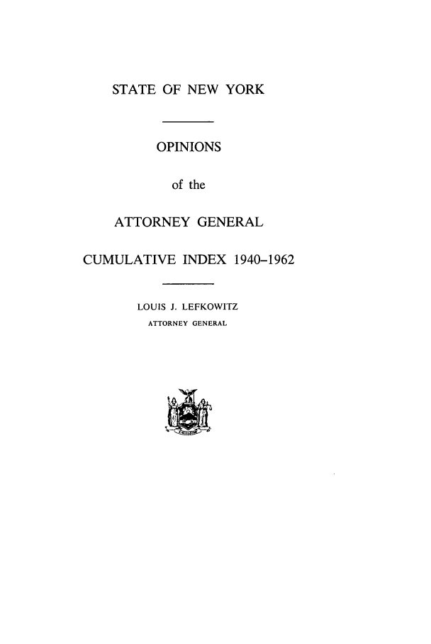 handle is hein.nyattgen/nysag0122 and id is 1 raw text is: STATE OF NEW YORK
OPINIONS
of the
ATTORNEY GENERAL
CUMULATIVE INDEX 1940-1962
LOUIS J. LEFKOWITZ
ATTORNEY GENERAL


