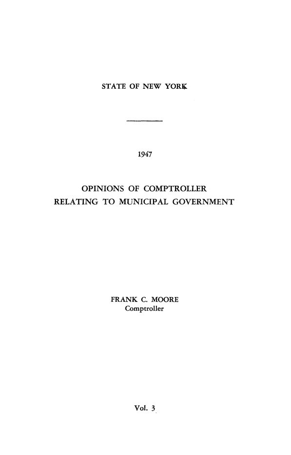 handle is hein.nyscompop/nyscomo1947 and id is 1 raw text is: 









STATE OF NEW YORK


                1947



     OPINIONS OF COMPTROLLER
RELATING TO MUNICIPAL GOVERNMENT











           FRANK C. MOORE
              Comptroller


Vol. 3


