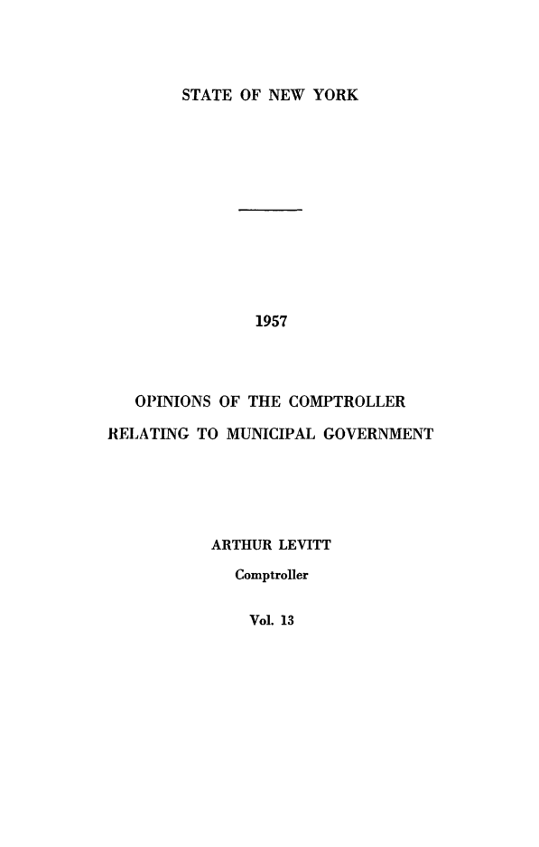 handle is hein.nyscompop/nyscomo1957 and id is 1 raw text is: 



STATE OF NEW YORK


               1957




   OPINIONS OF THE COMPTROLLER

RELATING TO MUNICIPAL GOVERNMENT





           ARTHUR LEVITT

             Comptroller


Vol. 13


