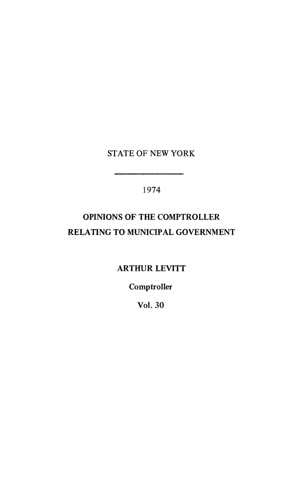 handle is hein.nyscompop/nyscomo1974 and id is 1 raw text is: 















        STATE OF NEW YORK



              1974


   OPINIONS OF THE COMPTROLLER
RELATING TO MUNICIPAL GOVERNMENT


ARTHUR LEVITT

  Comptroller

    Vol. 30


