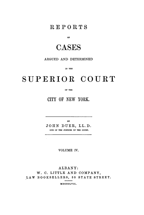 handle is hein.nysreports/duerepo0004 and id is 1 raw text is: REPORTS
OF
CASES

ARGUED AND DETERMINED
LN THE
SUPERIOR COURT
OF THE

CITY OF NEW YORK.

BY
JOHN DUER, LL.D.
ONE OF THE TSTICE OF THE COURT.

VOLUME IV.
ALBANY:
W. C. LITTLE AND COMPANY,
LAW BOOKSELLERS, 58 STATE STREET.
MDOOOLVII.


