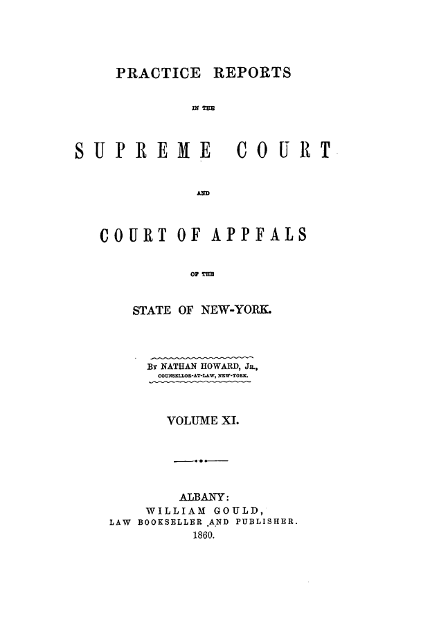 handle is hein.nysreports/howarc0011 and id is 1 raw text is: PRACTICE
INPm
S UP RE N E

REPORTS
CO UIT

AND

COURT OF APPFALS
op um
STATE OF NEW-YORK.

By NATHAN HOWARD, J&,
0UM0ALLOR-AT-LAW, NEW-YOEL
VOLUME XI.
AlBANY:
WILLIAM GOULD,
LAW BOOKSELLER A.ND PUBLISHER.
1860.


