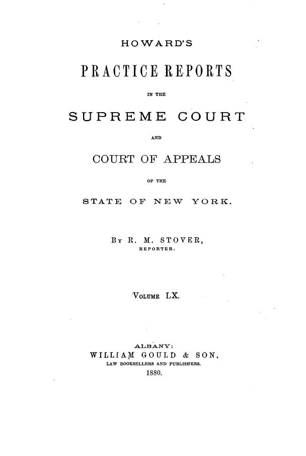 handle is hein.nysreports/howarc0060 and id is 1 raw text is: HOWARD'S

PRACTICE REPORTS
IN THE

SUPREME

COURT

AD

COURT OF APPEALS
OF THE
STATE OF NEW YORK.

By R. M. STOVER,
REPORTER.
VoLuME LX.
AkLB ANY :
WILLfAM     GOULD     &  SON.
LAW BOOKSELLERS AND PUBLISHERS.
isso.


