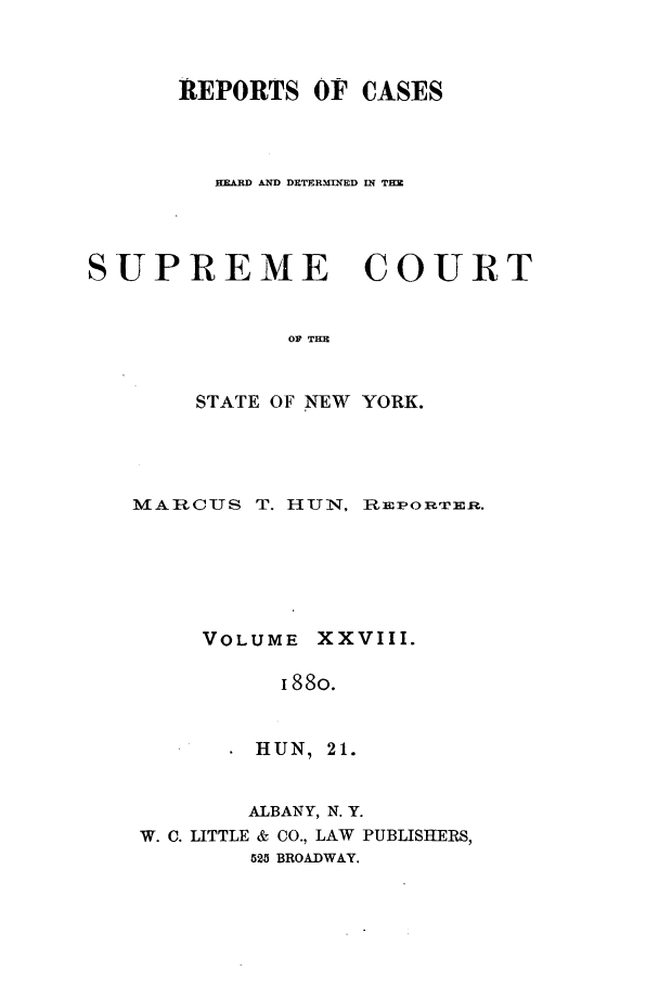 handle is hein.nysreports/hunrch0021 and id is 1 raw text is: REPORTS OF CASES
]AXD AD DETEMRM-ED Vf THE
SUPREME COURT
OF TR
STATE OF NEW YORK.

MARCUS T. HUN, REPORTrEI:.
VOLUME XXVIII.
I88o.
HUN, 21.
ALBANY, N. Y.
W. C. LITTLE & CO., LAW PUBLISHERS,
525 BROADWAY.


