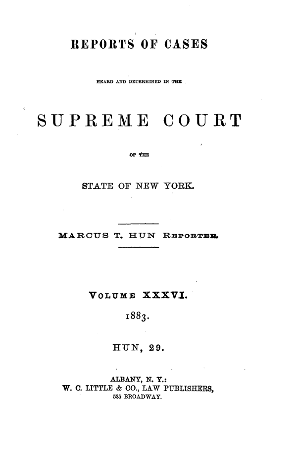 handle is hein.nysreports/hunrch0029 and id is 1 raw text is: REPORTS OF CASES
HEA1RD AND DETERMINED IN THE .
SUPREME COURT
OP tHm
STATE OF NEW YORK.

MAR    TJS T. HUN   RmPORTEN,
VOLUM. XXXVI.
1883.
HU N, 2 9.
ALBANY, N. Y.:
W. C. LITTLE & CO., LAW PUBLISHERS,
525 BROADWAY.


