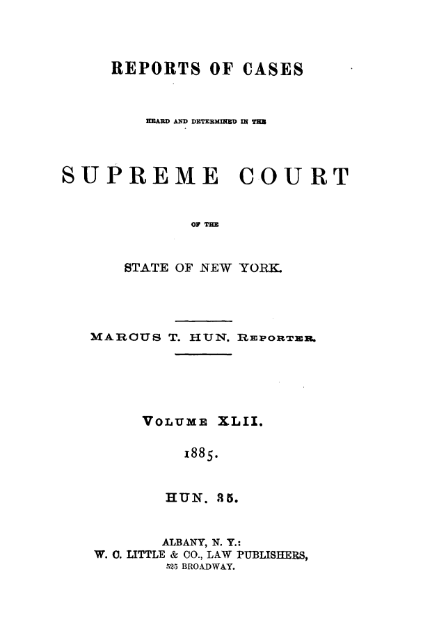handle is hein.nysreports/hunrch0035 and id is 1 raw text is: REPORTS OF CASES
HEIRD A DETERMINED IN TH
SUPREME         COURT
OF TEW
STATE OF NEW YORK.

MAROUS T. HUN. REPORTER.
VOLUME XLII.
1885.
HUN. 8 5.
AlBANY, N. Y.:
W. C. LITTLE & CO., LAW PUBLISHERS,
525 BROADWAY.


