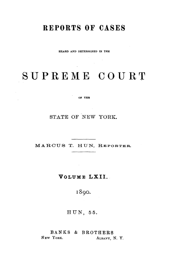 handle is hein.nysreports/hunrch0055 and id is 1 raw text is: REPORTS OF CASES
HEARD AD DETERMIED Ui THE
SUPREME COURT
OF TI
STATE OF NEW YORK.

MARCUS T. HUN, REPORTrER.
VOLUME LXII.
i89o.
HUN, 55.

BANKS & BROTHERS
NEW YORK.       ALBANY, N. Y.


