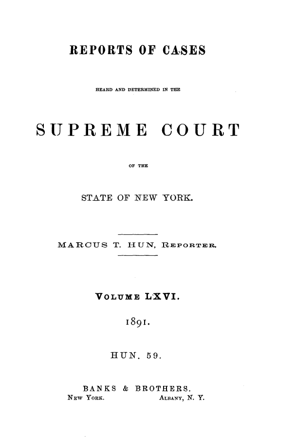 handle is hein.nysreports/hunrch0059 and id is 1 raw text is: REPORTS OF CASES
HEARD AND DETERMINED IN THE
SUPREME COURT
OF TIE
STATE OF NEW YORK.

iM ARCUS T. HUN, R iPORTER.
VOLUME LXVI.
1891.
HUN. 59.

BANKS & BROTHERS.
NEW YORK.        ALBANY, N. Y.


