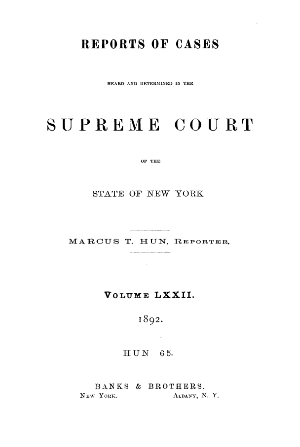 handle is hein.nysreports/hunrch0065 and id is 1 raw text is: REPORTS OF CASES
HEARD AND DETERMINED IN THE
SUPREME COURT
OF THE
STATE OF NEW YORK

MARCUS T. HUN, .RmEPORTER.
VOLUME LXXII.
1892.
HUN 65.

BANKS & BROTHERS.
NEW YORK.        ALBANY, N. Y.


