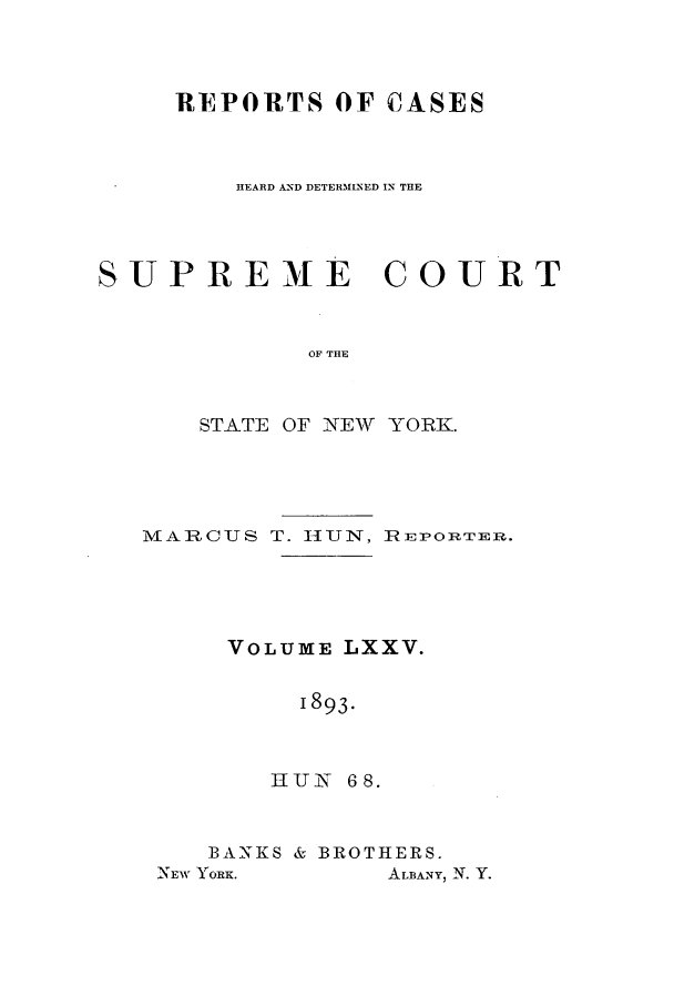 handle is hein.nysreports/hunrch0068 and id is 1 raw text is: REPORTS OF CASES
HEARD AND DETERMINED IN THE
SUPREME COURT
OF THE
STATE OF NEW YORK.

ARCUS T. HUN, REPORTEa.
VOLUME LXXV.
1893.
UIIN 6 8.

BANKS & BROTHERS.
NEW YORK.          ALBANY, N. Y.


