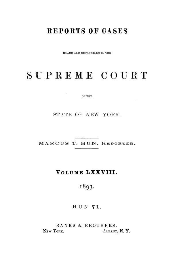 handle is hein.nysreports/hunrch0071 and id is 1 raw text is: REPORTS OF CASES
HEA11D A-NJ) 1)1' rEIHNED IN TILE
SUPREME COURT
OF THE
STATE OF NEW YORK.

M ARCUS T. I-IUN,

REP ORT ERBi.

VOLUME LXXVIII.
1893.
HUN 71.

BANKS & BROTHERS.

ALBANY, N. Y.

NIEW YORK.


