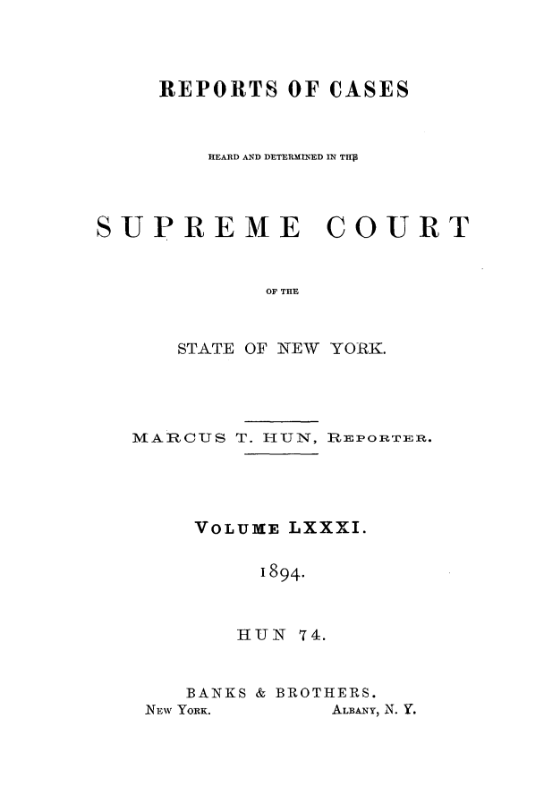 handle is hein.nysreports/hunrch0074 and id is 1 raw text is: REPORTS OF CASES
HEARD AND DETERMINED IN THP
SUPREME COURT
OF THE
STATE OF NEW YORK.

MARCUS T. HUN, RmEPORITErI.
VOLUME LXXXI.
1894.
HUN 74.

BANKS & BROTHERS.

ALBANY, N. Y.

NrEW Y;ORK.



