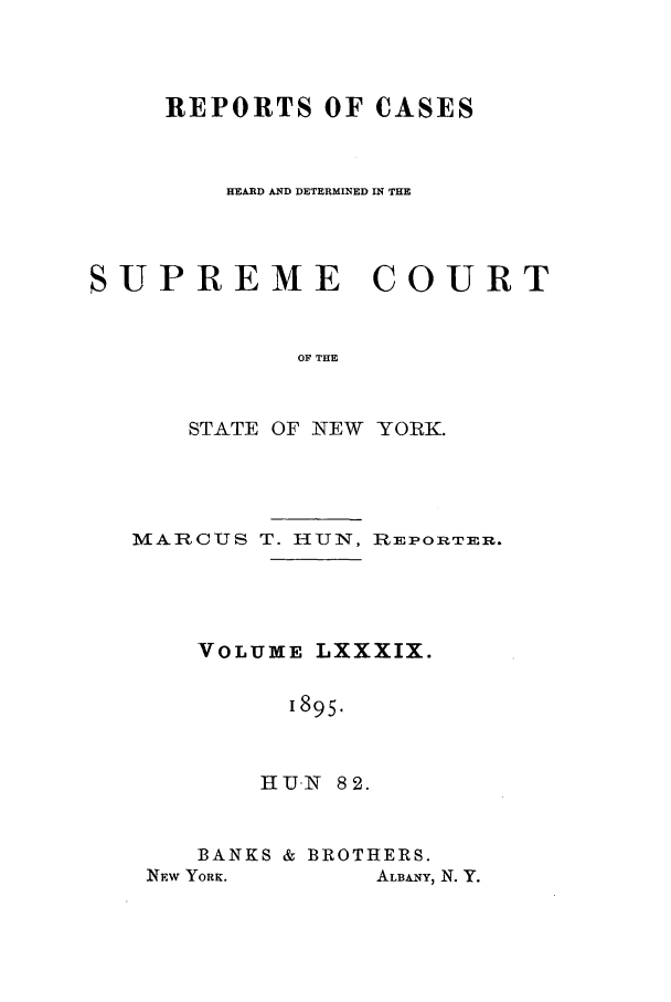 handle is hein.nysreports/hunrch0082 and id is 1 raw text is: REPORTS OF CASES
HEARD AND DETERMINED IN THE
SUPREME COURT
OF THE
STATE OF NEW YORK.

MARCUS T. HUN, RiEPORTERn.
VOLUME LXXXIX.
1895.
H U- 82.

BANKS & BROTHERS.

ALBANY, N. Y.

INEW YORK.


