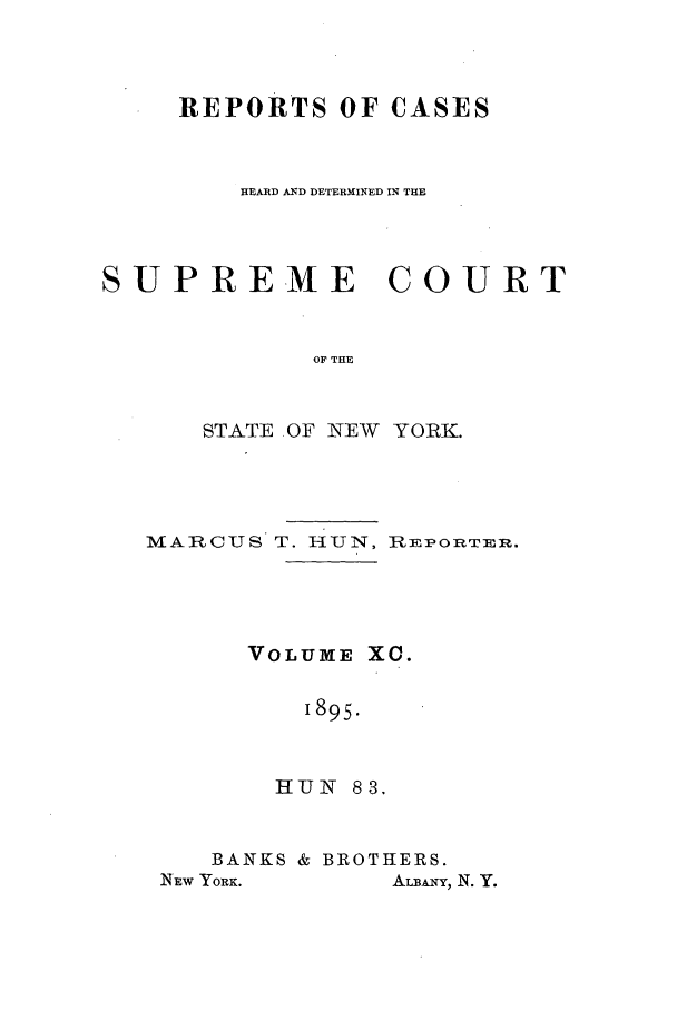 handle is hein.nysreports/hunrch0083 and id is 1 raw text is: REPORTS OF CASES
HEARD AND DETERMINED IN THE
SUPREME COURT
OF THE
STATE OF NEW YORK.

MARCUS T. HUN, REPORTER.
VOLUME XC.
1895.
HUN 83.

BANKS & BROTHERS.

ALBANfY, N. Y.

Nrcw YORK.


