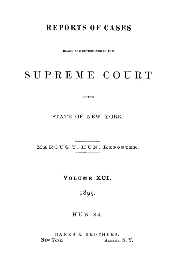 handle is hein.nysreports/hunrch0084 and id is 1 raw text is: REPORTS OF CASES
HEARD AND DETERMINED IN THE
SUPREME COURT
OF THE
STATE OF NEW YORK.

MARCUS T. HUN, R:REPORTER.
VOLUME XCI.
1895.
HUN 84.

BANKS & BROTHERS.

ALBANY, N. Y.

Nmv YORK.


