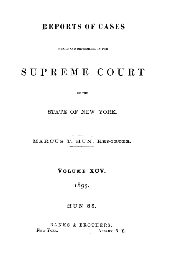 handle is hein.nysreports/hunrch0088 and id is 1 raw text is: IEPORTS OF CASES
HEARD AND DETERMINED IN THE

SUPREME

COURT

OF THE

STATE OF NEW YORK.
MARCUS T. HUN, REPORTER.
VOLUME XCV.
1895.
HUN 88.

BANKS & BROTHERS.

ALBANY, N. Y.

N EW YORK.


