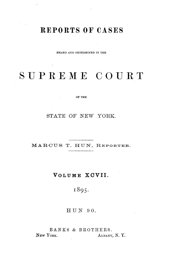 handle is hein.nysreports/hunrch0090 and id is 1 raw text is: REPORTS OF CASES
HEARD AND DETERMINED IN THE
SUPREME COURT
OF THE
STATE OF NEV YORK.

MARCUS T. HUN, nIEPOrTER.
VOLUME XCVII.
1895.
HUN 90.

BANKS & BROTHERS.

ALBANY, N. Y.

_NEW YORK.


