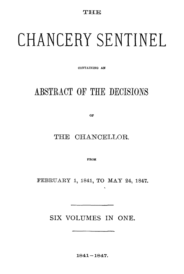 handle is hein.nysreports/nychans0001 and id is 1 raw text is: THE

CHANCERY SENTINEL
CONTAINING AN
ABSTRACT OF THE DECISIONS
OF
THE CHANCELLOR.
FROM
FEBRUARY 1, 18411 TO MAY 241 1847.

SIX VOLUMES IN ONE.

1841-1847.


