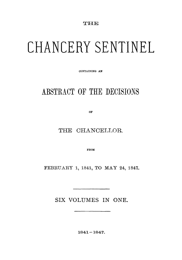 handle is hein.nysreports/nychans0002 and id is 1 raw text is: THE

CHANCERY SENTINEL
CONTAINING AN
ABSTRACT OF THE DECISIONS
OF
THE CHANCELLOR.
FROM

FEBRUARY 1, 1841, TO MAY 24 1847.
SIX VOLUMES IN ONE.

1841-1847.


