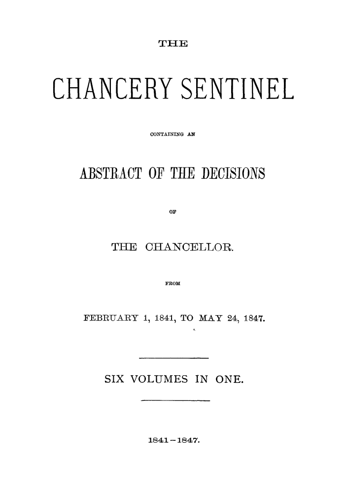handle is hein.nysreports/nychans0005 and id is 1 raw text is: THE

CHANCERY SENTINEL
CONTAINING AN
ABSTRACT OF THE DECISIONS
OF
THE CHANCELLOR.
FROM

FEBRUARY 1, 1841, TO MAY 24 1847.
SIX VOLUMES IN ONE.

1841-1847.


