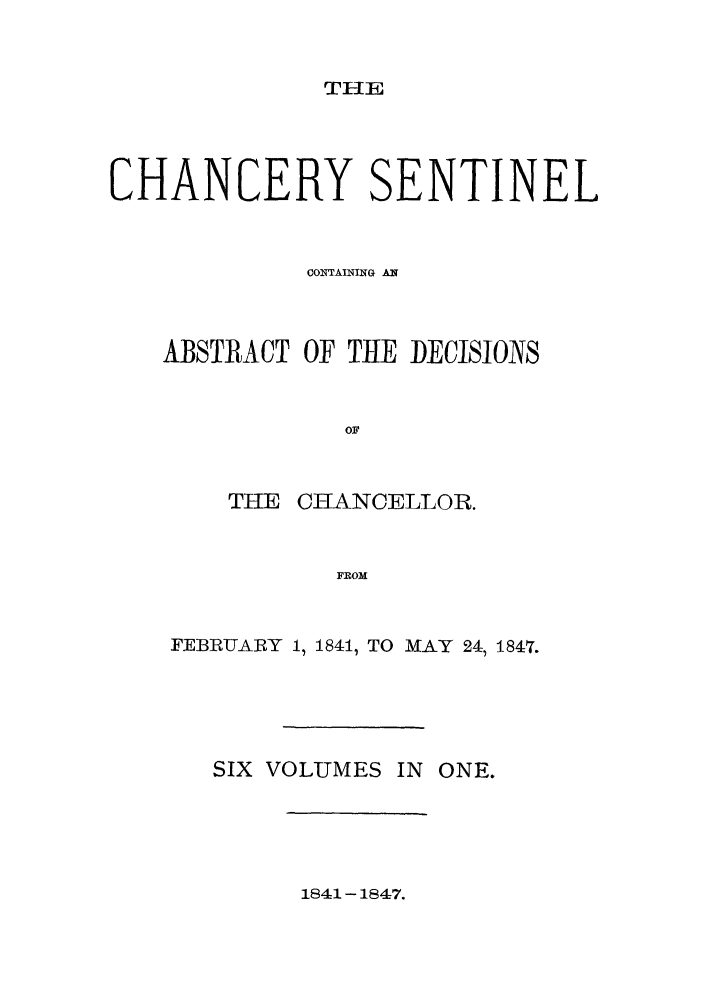 handle is hein.nysreports/nychans0006 and id is 1 raw text is: THE

CHANCERY SENTINEL
CONTMNING AN
ABSTRACT OF TE DECISIONS
OF
THE CHANCELLOR.
FROM

FEBRUARY 1, 1841, TO MAY 241 1847.
SIX VOLUMES IN ONE.

1841-1847.


