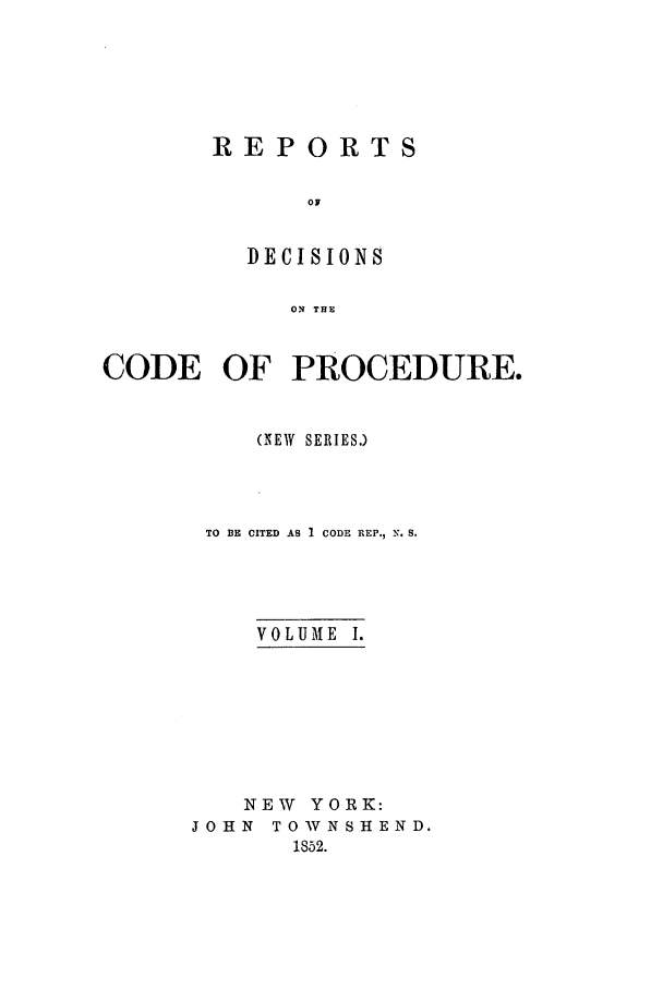 handle is hein.nysreports/ontcprns0001 and id is 1 raw text is: REPORTS
oJ
DECISIONS
ON THE

CODE OF PROCEDURE.
(NEW SERIES.)
TO BE CITED AS 1. CODE REP., 11,. S.
VOLUME I.
NEW YORK:
JOHN TOWNSHEND.
1852.


